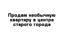 Продам необычную квартиру в центре старого города